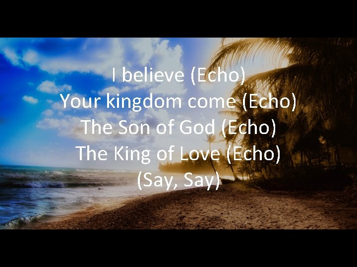 I believe (Echo) Your kingdom come (Echo) The Son of God (Echo) The King