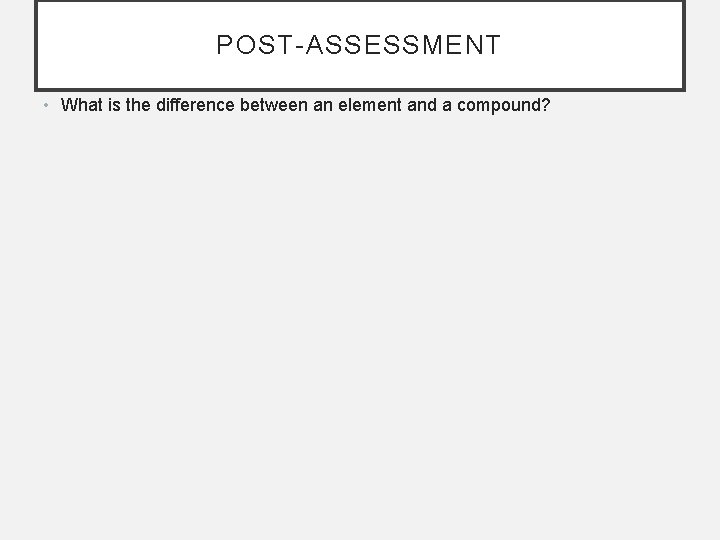 POST-ASSESSMENT • What is the difference between an element and a compound? 