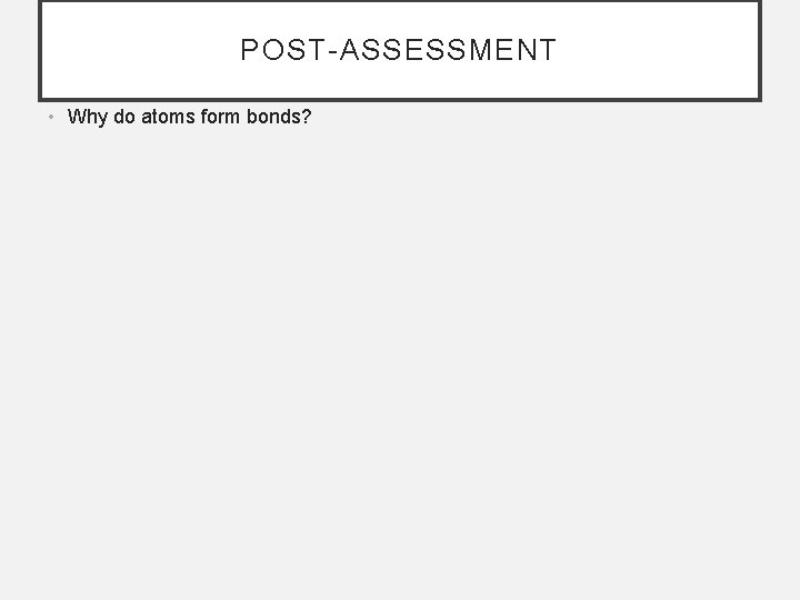 POST-ASSESSMENT • Why do atoms form bonds? 