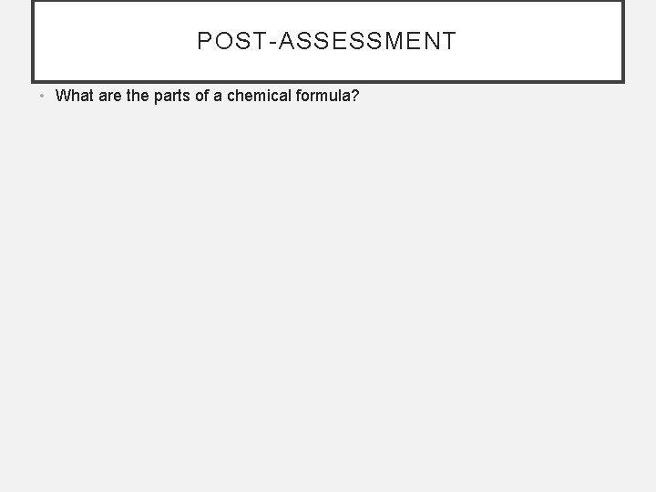 POST-ASSESSMENT • What are the parts of a chemical formula? 