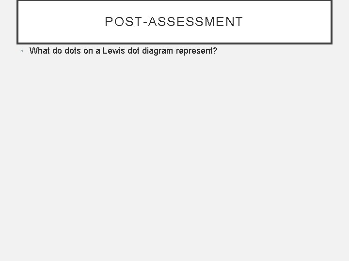 POST-ASSESSMENT • What do dots on a Lewis dot diagram represent? 