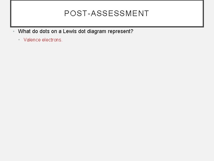 POST-ASSESSMENT • What do dots on a Lewis dot diagram represent? • Valence electrons.