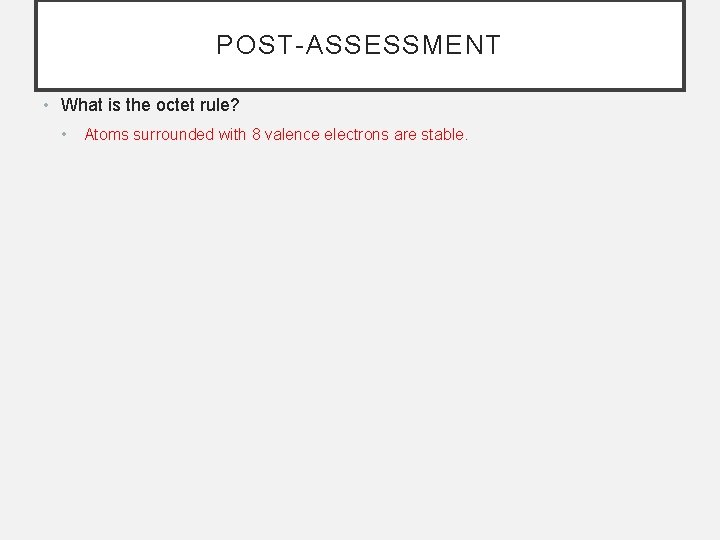 POST-ASSESSMENT • What is the octet rule? • Atoms surrounded with 8 valence electrons