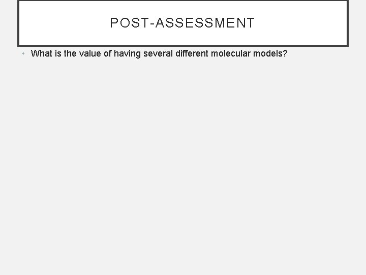 POST-ASSESSMENT • What is the value of having several different molecular models? 