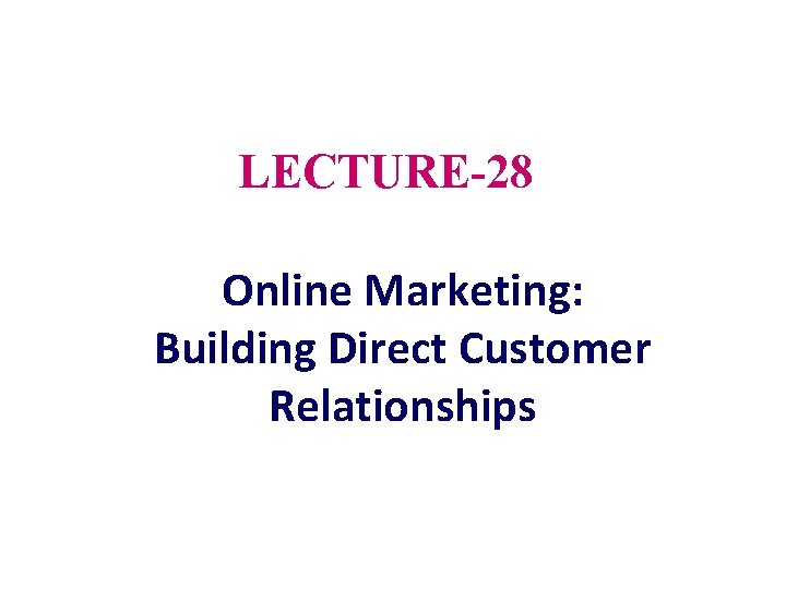 LECTURE-28 Online Marketing: Building Direct Customer Relationships 