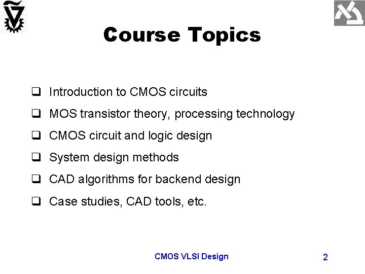 Course Topics q Introduction to CMOS circuits q MOS transistor theory, processing technology q