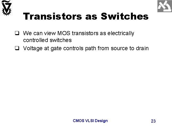 Transistors as Switches q We can view MOS transistors as electrically controlled switches q