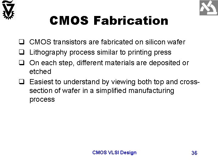 CMOS Fabrication q CMOS transistors are fabricated on silicon wafer q Lithography process similar