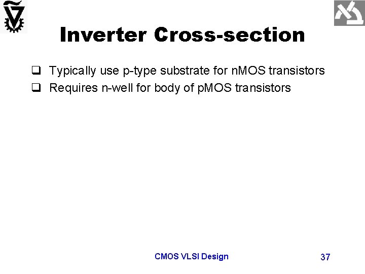 Inverter Cross-section q Typically use p-type substrate for n. MOS transistors q Requires n-well