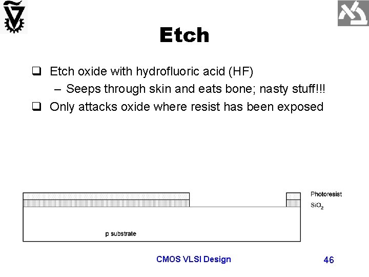 Etch q Etch oxide with hydrofluoric acid (HF) – Seeps through skin and eats
