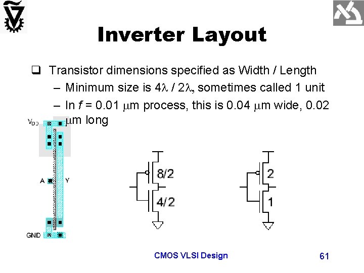 Inverter Layout q Transistor dimensions specified as Width / Length – Minimum size is