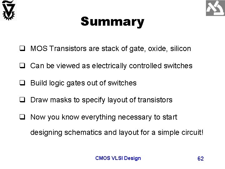 Summary q MOS Transistors are stack of gate, oxide, silicon q Can be viewed