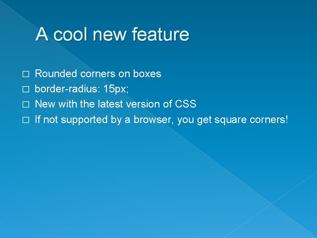 A cool new feature Rounded corners on boxes � border-radius: 15 px; � New