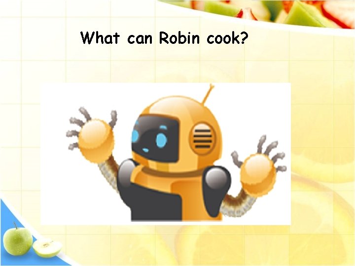 What can Robin cook? 