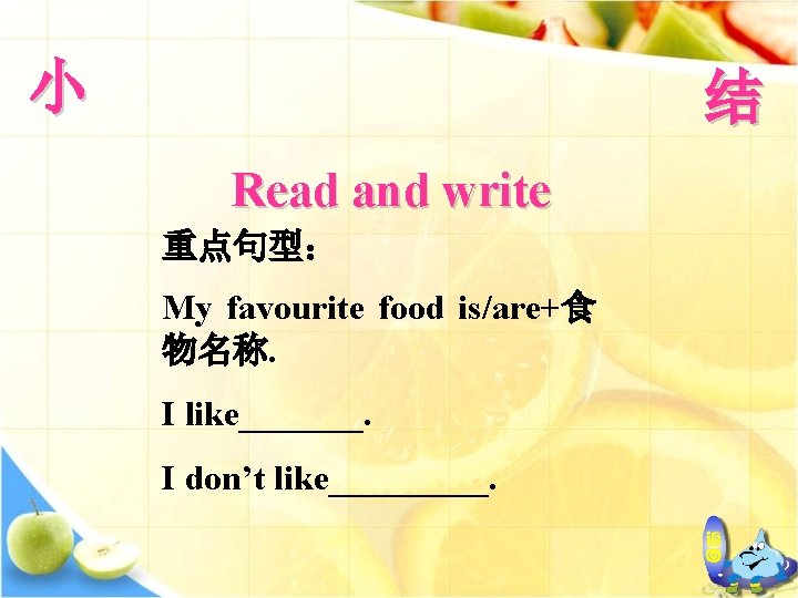 小 结 Read and write 重点句型： My favourite food is/are+食 物名称. I like_______. I