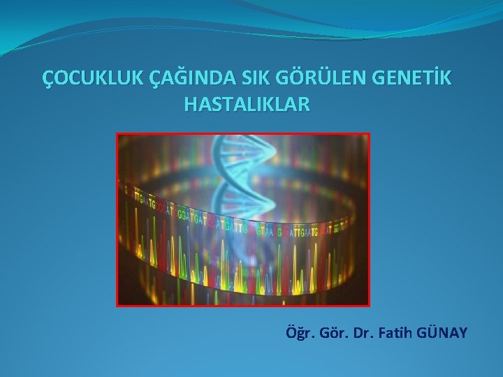 ÇOCUKLUK ÇAĞINDA SIK GÖRÜLEN GENETİK HASTALIKLAR Öğr. Gör. Dr. Fatih GÜNAY ÇOCUKLUK ÇAĞINDA SIK GÖRÜLEN GENETİK HASTALIKLAR Öğr. Gör. Dr. Fatih GÜNAY