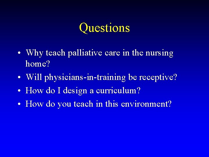 Questions • Why teach palliative care in the nursing home? • Will physicians-in-training be