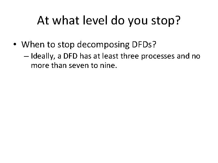 At what level do you stop? • When to stop decomposing DFDs? – Ideally,