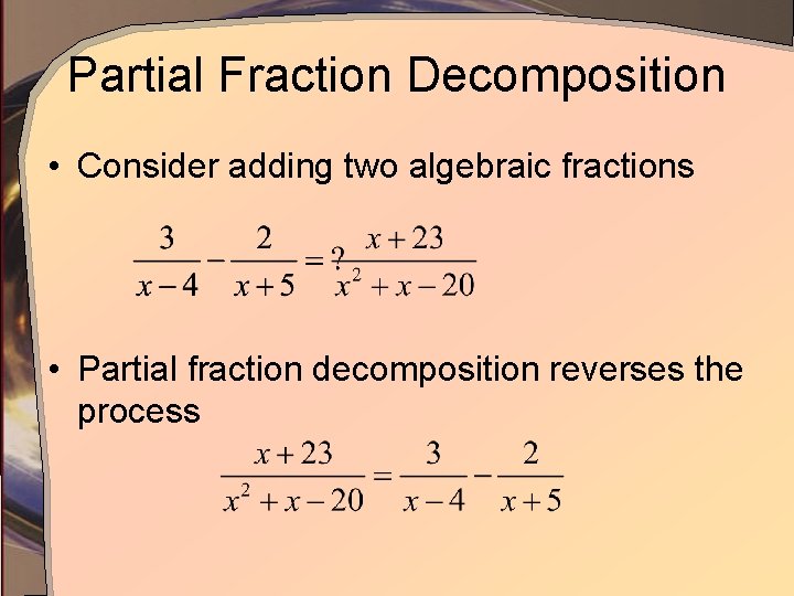 Partial Fraction Decomposition • Consider adding two algebraic fractions • Partial fraction decomposition reverses