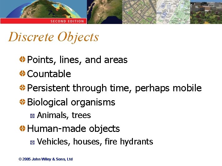 Discrete Objects Points, lines, and areas Countable Persistent through time, perhaps mobile Biological organisms