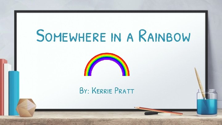 Somewhere in a Rainbow By: Kerrie Pratt 