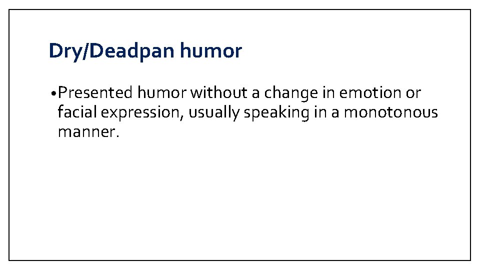 Dry/Deadpan humor • Presented humor without a change in emotion or facial expression, usually