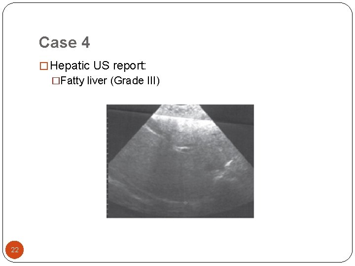 Case 4 � Hepatic US report: �Fatty liver (Grade III) 22 