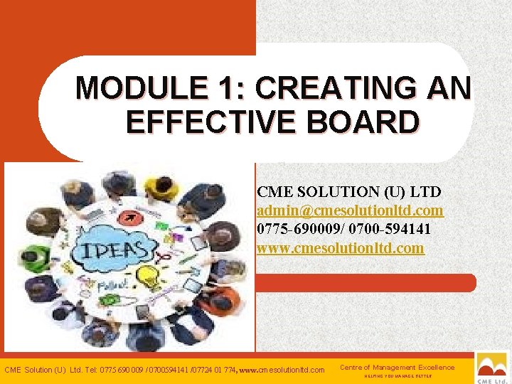 MODULE 1: CREATING AN EFFECTIVE BOARD CME SOLUTION (U) LTD admin@cmesolutionltd. com 0775 -690009/