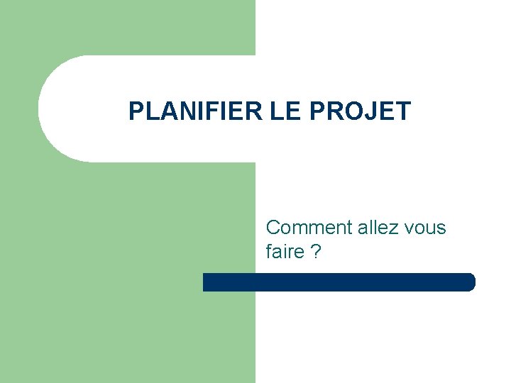 PLANIFIER LE PROJET Comment allez vous faire ? 