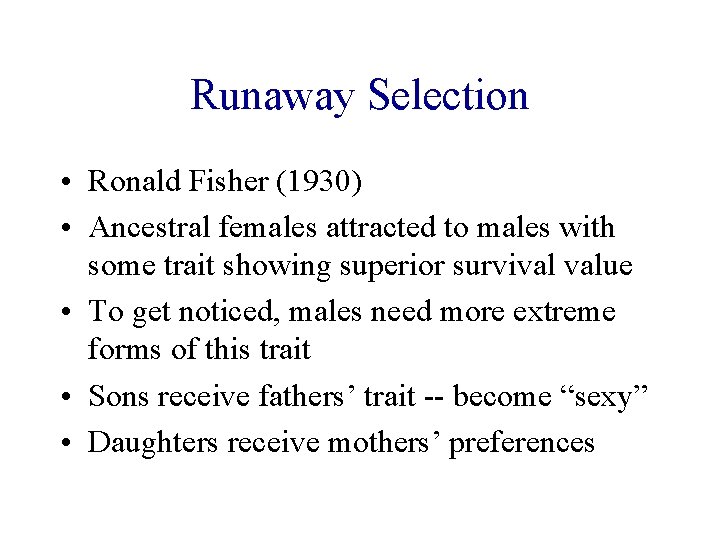 Runaway Selection • Ronald Fisher (1930) • Ancestral females attracted to males with some Runaway Selection • Ronald Fisher (1930) • Ancestral females attracted to males with some