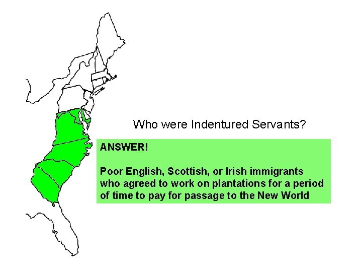 Who were Indentured Servants? ANSWER! Poor English, Scottish, or Irish immigrants who agreed to