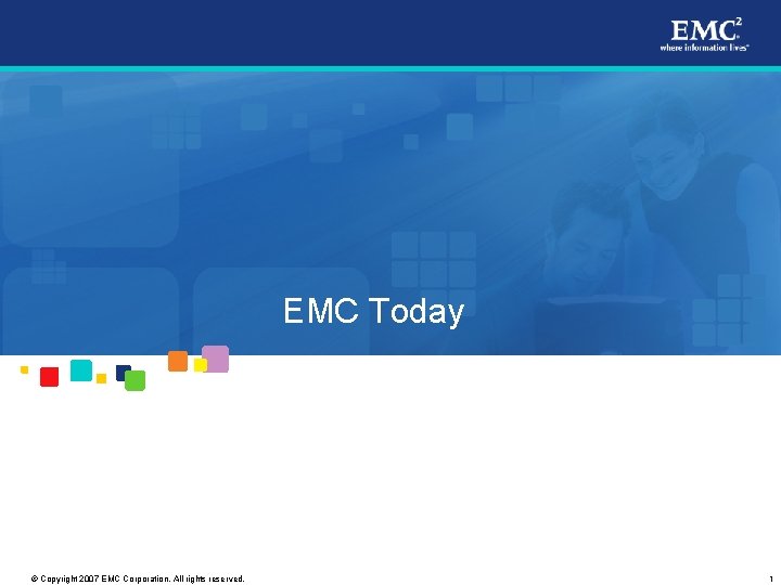 EMC Today © Copyright 2007 EMC Corporation. All rights reserved. 1 