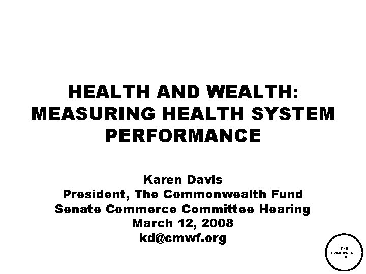 HEALTH AND WEALTH: MEASURING HEALTH SYSTEM PERFORMANCE Karen Davis President, The Commonwealth Fund Senate