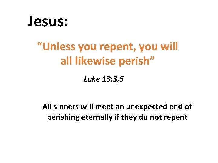 Jesus: “Unless you repent, you will all likewise perish” Luke 13: 3, 5 All