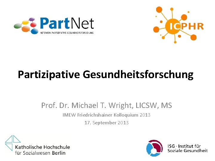 Partizipative Gesundheitsforschung Prof. Dr. Michael T. Wright, LICSW, MS IMEW Friedrichshainer Kolloquium 2013 17.