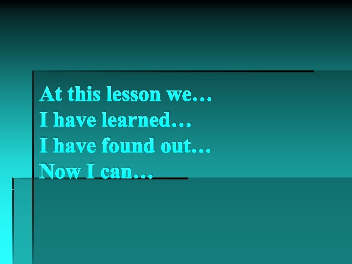 At this lesson we… I have learned… I have found out… Now I can…