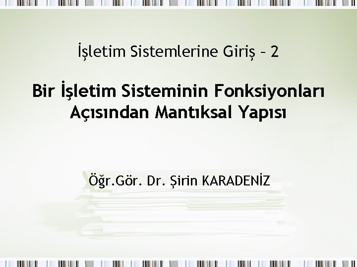 İşletim Sistemlerine Giriş – 2 Bir İşletim Sisteminin Fonksiyonları Açısından Mantıksal Yapısı Öğr. Gör.