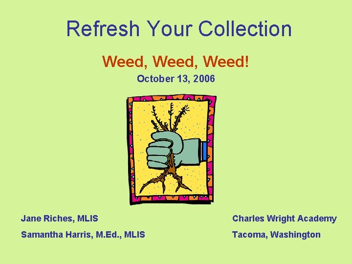 Refresh Your Collection Weed, Weed! October 13, 2006 Jane Riches, MLIS Charles Wright Academy
