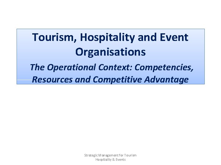 Tourism, Hospitality and Event Organisations The Operational Context: Competencies, Resources and Competitive Advantage Strategic