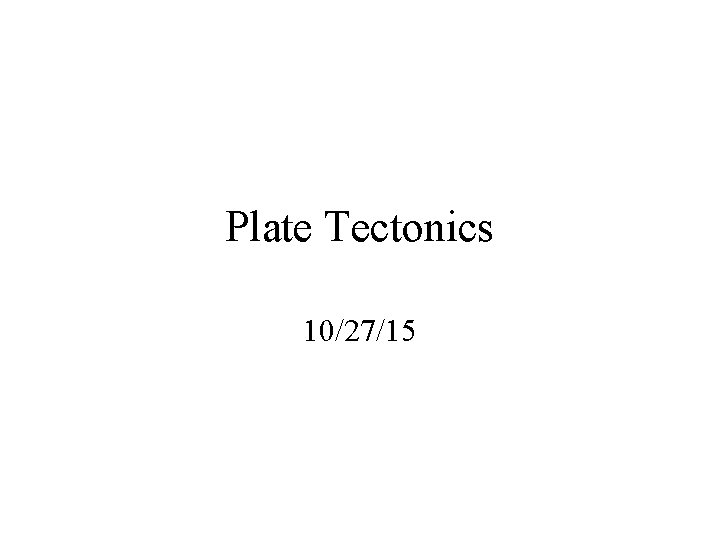Plate Tectonics 10/27/15 Plate Tectonics 10/27/15
