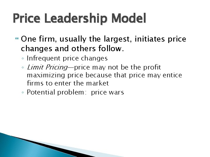 Price Leadership Model One firm, usually the largest, initiates price changes and others follow. Price Leadership Model One firm, usually the largest, initiates price changes and others follow.