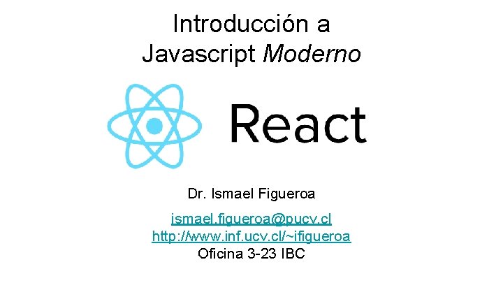 Introducción a Javascript Moderno Dr. Ismael Figueroa ismael. figueroa@pucv. cl http: //www. inf. ucv.