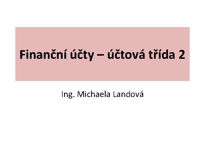 Finanční účty – účtová třída 2 Ing. Michaela Landová 