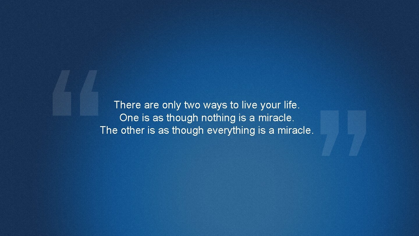 There are only two ways to live your life. One is as though nothing