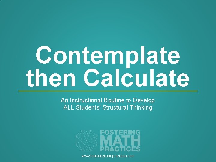 Contemplate then Calculate An Instructional Routine to Develop ALL Students’ Structural Thinking www. fosteringmathpractices.