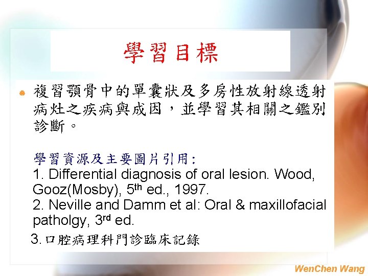 學習目標 | 複習顎骨中的單囊狀及多房性放射線透射 病灶之疾病與成因，並學習其相關之鑑別 診斷。 學習資源及主要圖片引用: 1. Differential diagnosis of oral lesion. Wood, Gooz(Mosby),