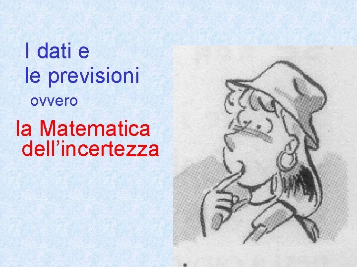 I dati e le previsioni ovvero la Matematica dell’incertezza 