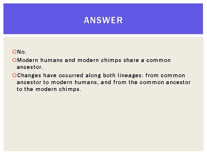 ANSWER No. Modern humans and modern chimps share a common ancestor. Changes have occurred