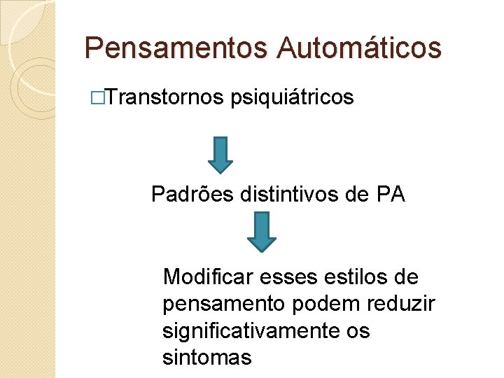 Pensamentos Automáticos �Transtornos psiquiátricos Padrões distintivos de PA Modificar esses estilos de pensamento podem Pensamentos Automáticos �Transtornos psiquiátricos Padrões distintivos de PA Modificar esses estilos de pensamento podem
