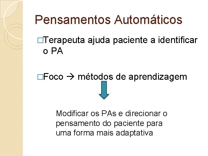 Pensamentos Automáticos �Terapeuta ajuda paciente a identificar o PA �Foco métodos de aprendizagem Modificar Pensamentos Automáticos �Terapeuta ajuda paciente a identificar o PA �Foco métodos de aprendizagem Modificar